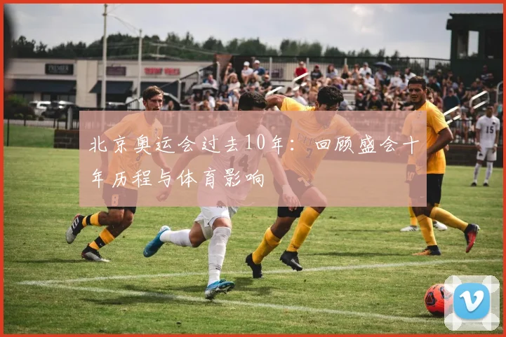 北京奥运会过去10年：回顾盛会十年历程与体育影响