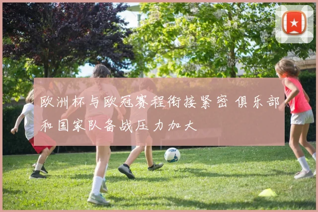 欧洲杯与欧冠赛程衔接紧密 俱乐部和国家队备战压力加大