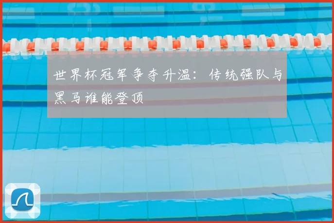 世界杯冠军争夺升温：传统强队与黑马谁能登顶
