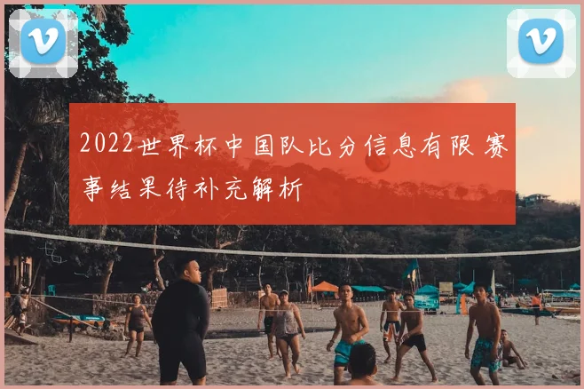 2022世界杯中国队比分信息有限 赛事结果待补充解析