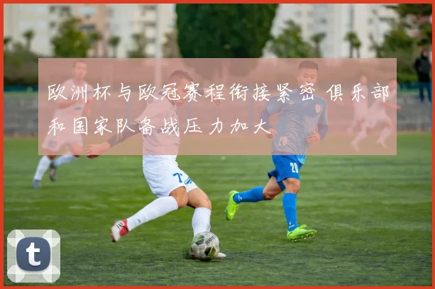 欧洲杯与欧冠赛程衔接紧密 俱乐部和国家队备战压力加大