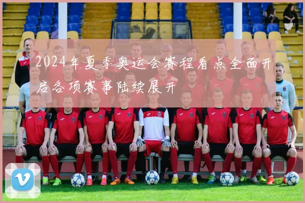 2024年夏季奥运会赛程看点全面开启各项赛事陆续展开