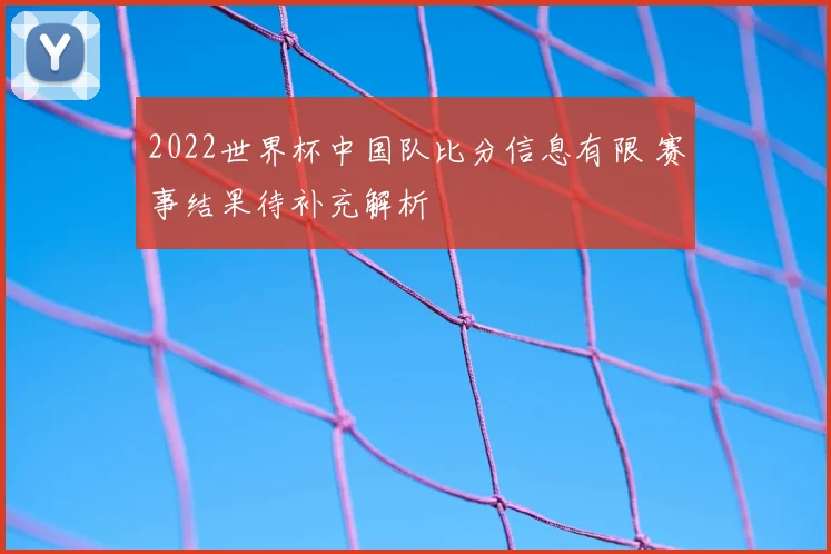 2022世界杯中国队比分信息有限 赛事结果待补充解析