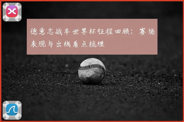 德意志战车世界杯征程回顾:赛场表现与出线看点梳理