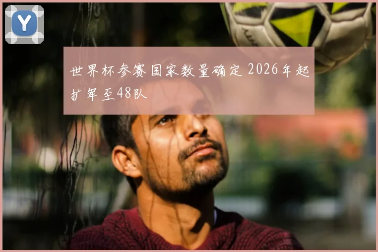 世界杯参赛国家数量确定 2026年起扩军至48队