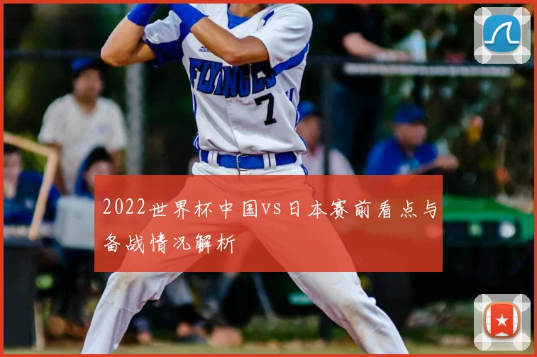2022世界杯中国vs日本赛前看点与备战情况解析