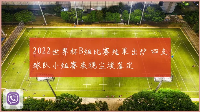 2022世界杯B组比赛结果出炉 四支球队小组赛表现尘埃落定