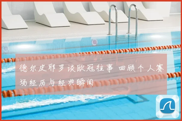 德尔皮耶罗谈欧冠往事 回顾个人赛场经历与经典瞬间