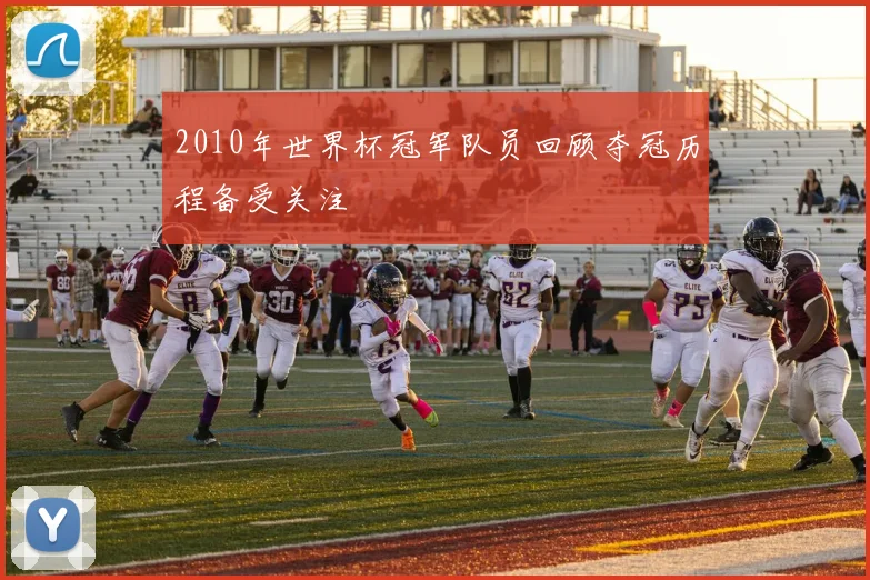2010年世界杯冠军队员回顾夺冠历程备受关注
