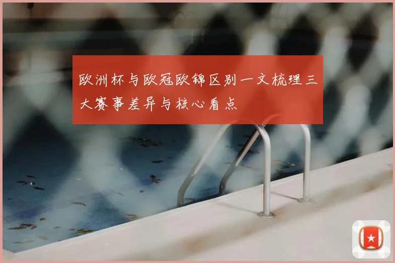 欧洲杯与欧冠欧锦区别一文梳理三大赛事差异与核心看点